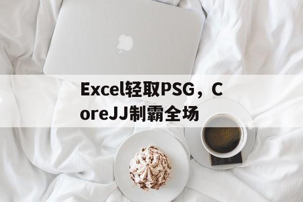 包含Excel轻取PSG，CoreJJ制霸全场的词条